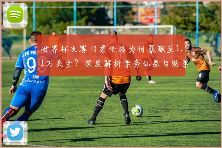 世界杯决赛门票价格为何暴涨至1.1万美金？深度解析票务乱象与购票避坑指南