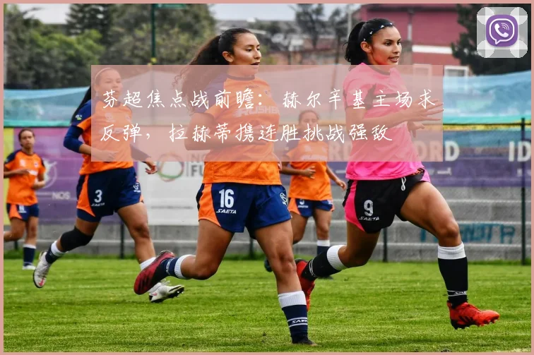 芬超焦点战前瞻：赫尔辛基主场求反弹，拉赫蒂携连胜挑战强敌