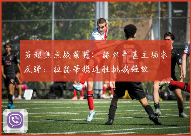 芬超焦点战前瞻：赫尔辛基主场求反弹，拉赫蒂携连胜挑战强敌