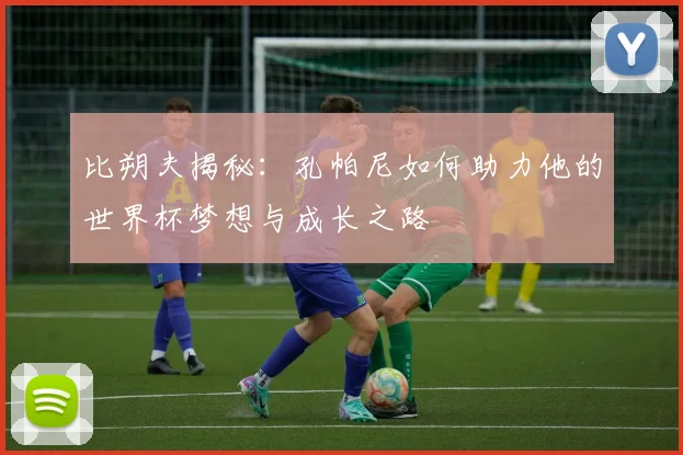 比朔夫揭秘：孔帕尼如何助力他的世界杯梦想与成长之路