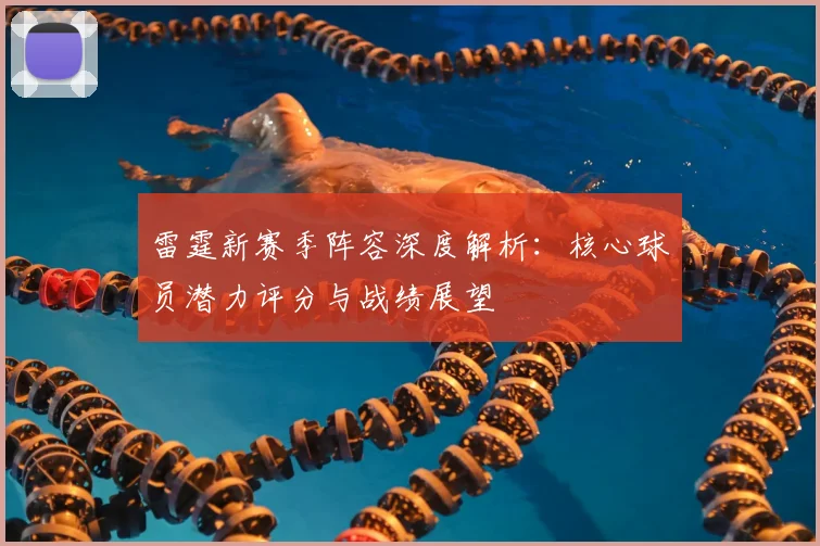 雷霆新赛季阵容深度解析：核心球员潜力评分与战绩展望