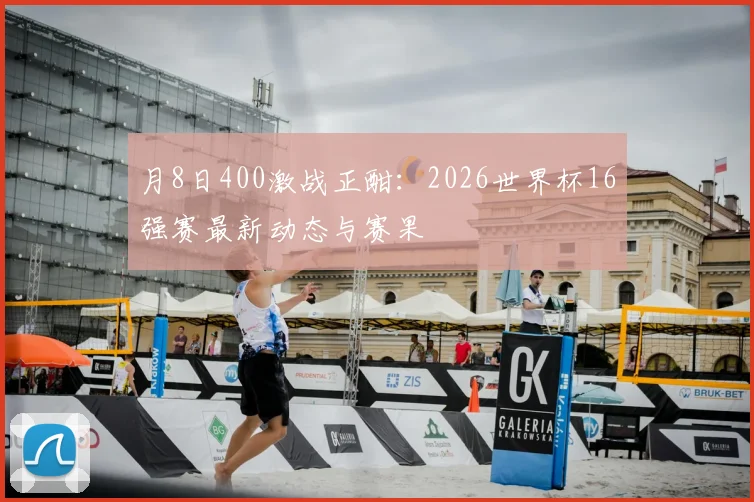 月8日400激战正酣:2026世界杯16强赛最新动态与赛果