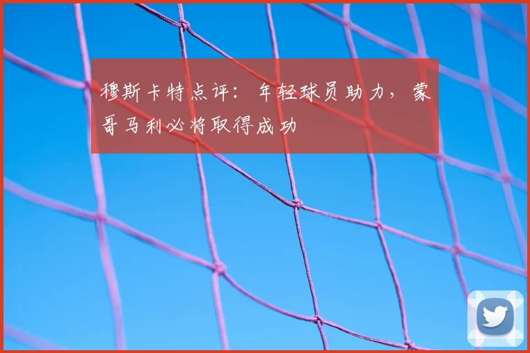 穆斯卡特点评:年轻球员助力,蒙哥马利必将取得成功