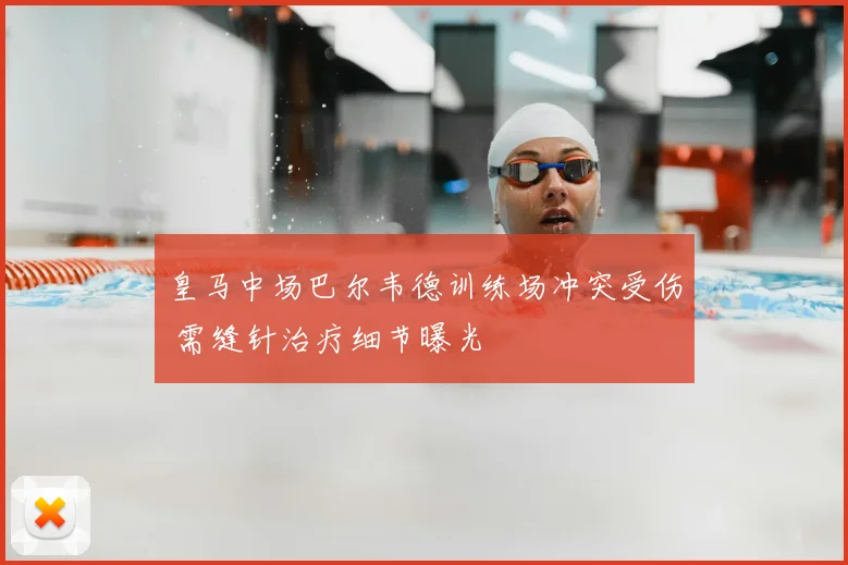 皇马中场巴尔韦德训练场冲突受伤 需缝针治疗细节曝光