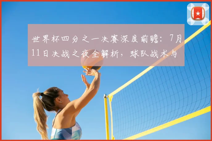 世界杯四分之一决赛深度前瞻:7月11日决战之夜全解析,球队战术与晋级形势全面预测