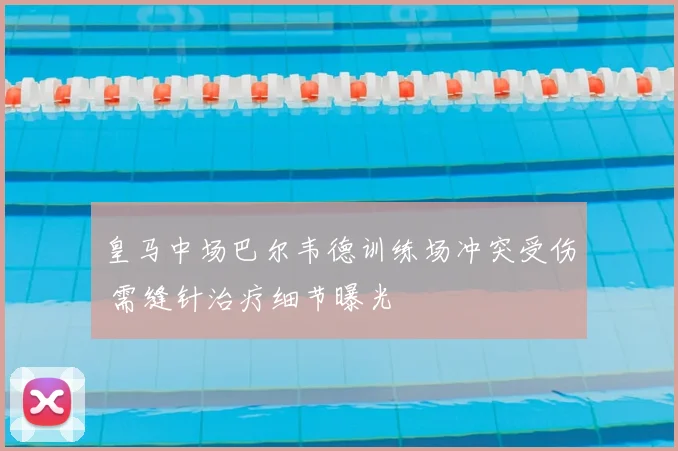 皇马中场巴尔韦德训练场冲突受伤 需缝针治疗细节曝光